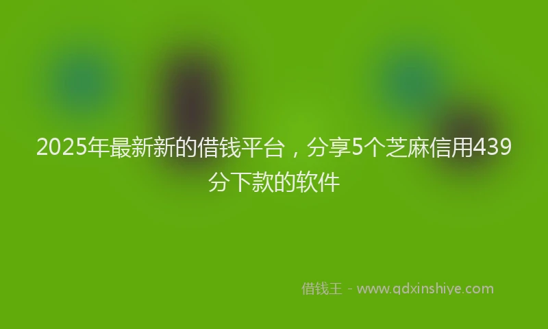 2025年最新新的借钱平台，分享5个芝麻信用439分下款的软件