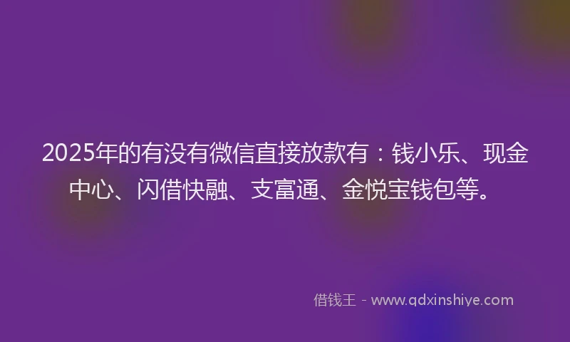 2025年的有没有微信直接放款有：钱小乐、现金中心、闪借快融、支富通、金悦宝钱包等。