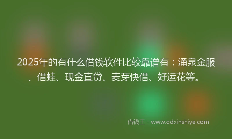 2025年的有什么借钱软件比较靠谱有：涌泉金服、借蛙、现金直贷、麦芽快借、好运花等。