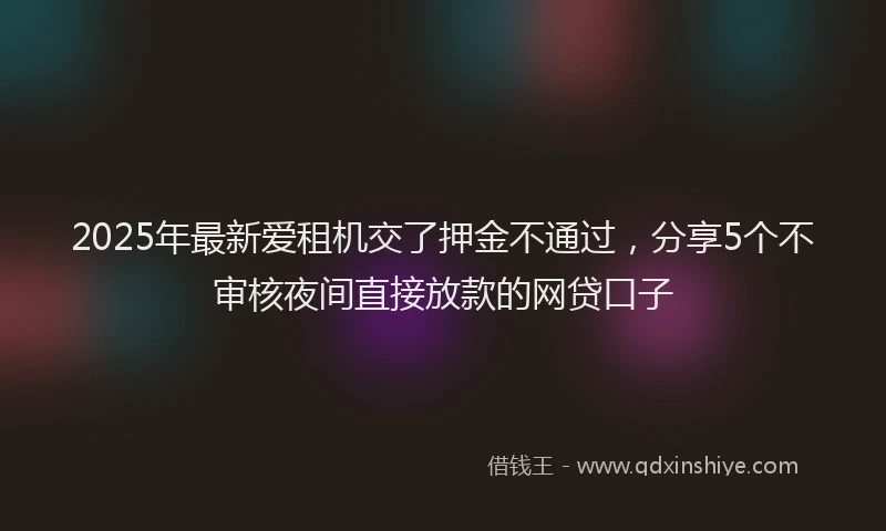 2025年最新爱租机交了押金不通过，分享5个不审核夜间直接放款的网贷口子