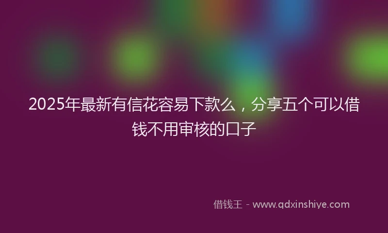 2025年最新有信花容易下款么，分享五个可以借钱不用审核的口子
