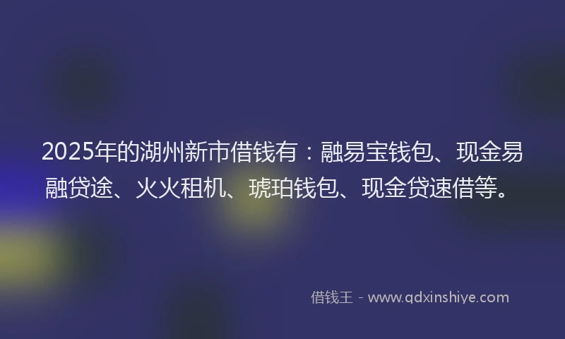 2025年的湖州新市借钱有：融易宝钱包、现金易融贷途、火火租机、琥珀钱包、现金贷速借等。
