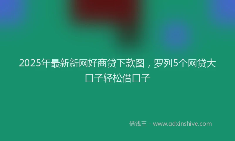 2025年最新新网好商贷下款图，罗列5个网贷大口子轻松借口子