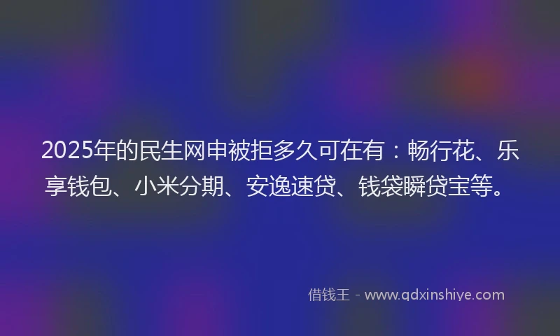 2025年的民生网申被拒多久可在有：畅行花、乐享钱包、小米分期、安逸速贷、钱袋瞬贷宝等。