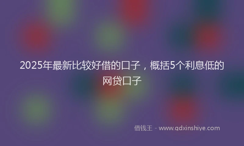 2025年最新比较好借的口子，概括5个利息低的网贷口子