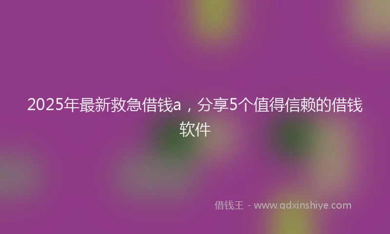 2025年最新救急借钱a，分享5个值得信赖的借钱软件