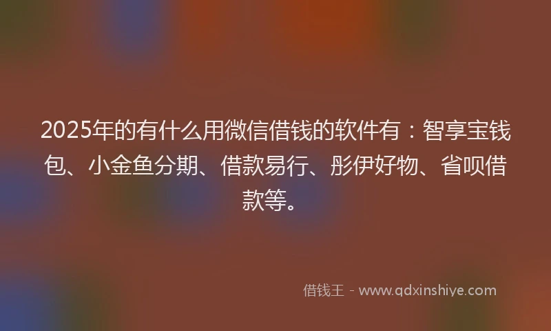 2025年的有什么用微信借钱的软件有：智享宝钱包、小金鱼分期、借款易行、彤伊好物、省呗借款等。