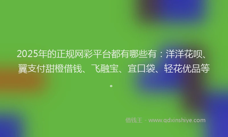 2025年的正规网彩平台都有哪些有：洋洋花呗、翼支付甜橙借钱、飞融宝、宜口袋、轻花优品等。
