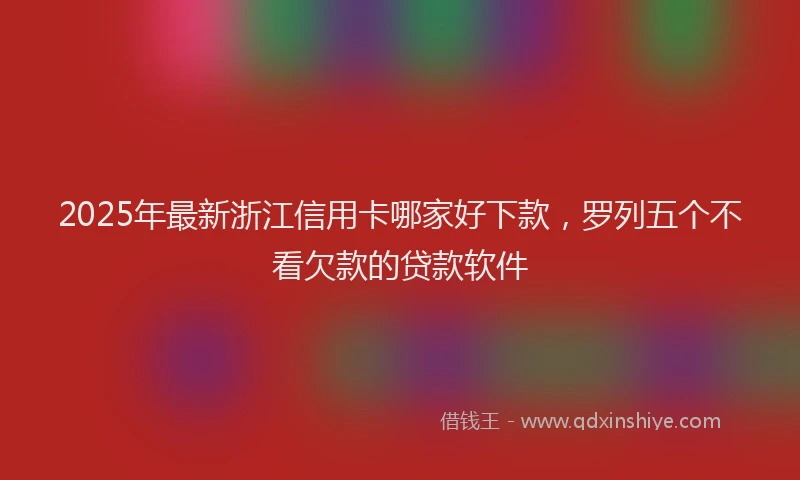 2025年最新浙江信用卡哪家好下款，罗列五个不看欠款的贷款软件