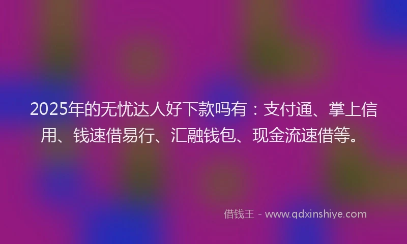 2025年的无忧达人好下款吗有：支付通、掌上信用、钱速借易行、汇融钱包、现金流速借等。