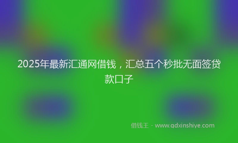 2025年最新汇通网借钱，汇总五个秒批无面签贷款口子