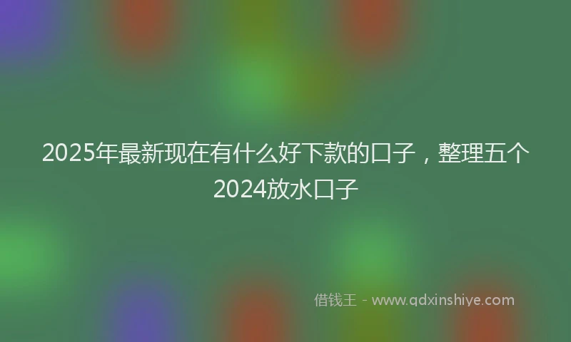 2025年最新现在有什么好下款的口子，整理五个2024放水口子