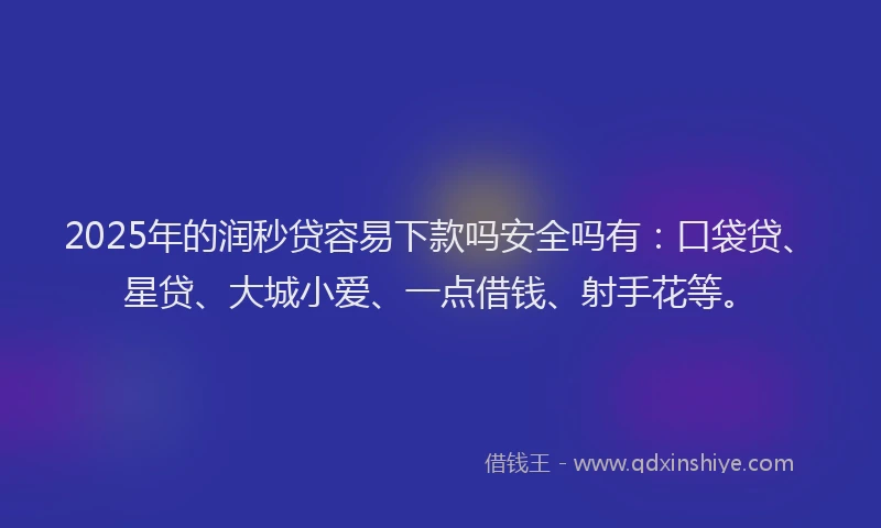 2025年的润秒贷容易下款吗安全吗有：口袋贷、星贷、大城小爱、一点借钱、射手花等。