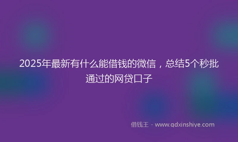 2025年最新有什么能借钱的微信，总结5个秒批通过的网贷口子