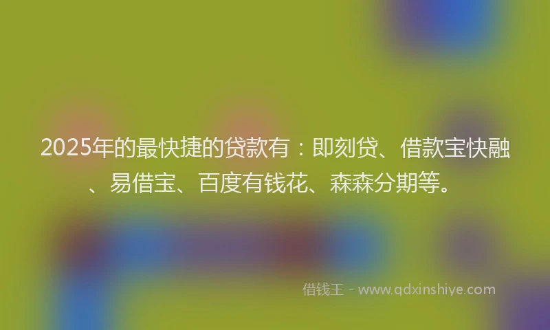 2025年的最快捷的贷款有：即刻贷、借款宝快融、易借宝、百度有钱花、森森分期等。