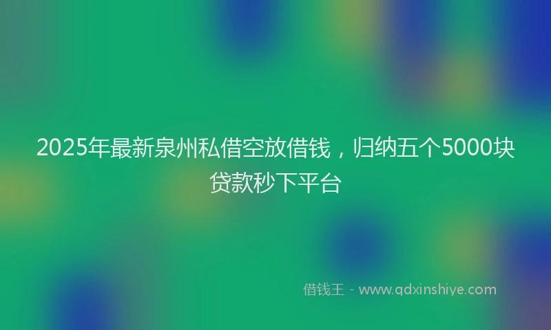 2025年最新泉州私借空放借钱，归纳五个5000块贷款秒下平台