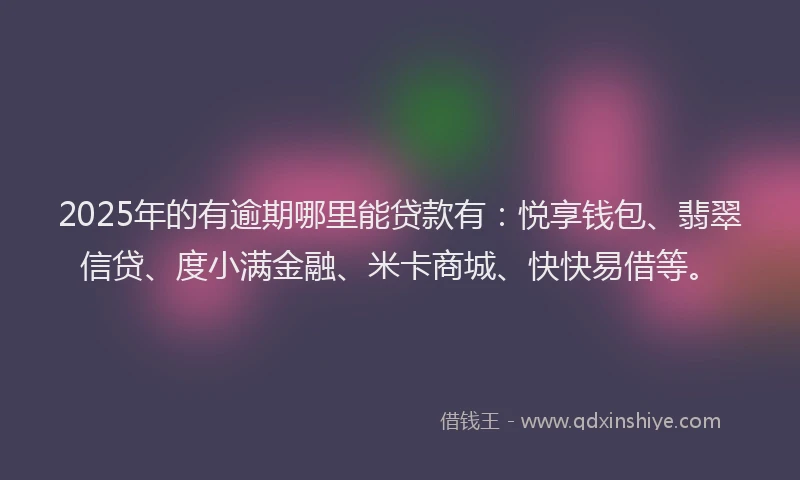 2025年的有逾期哪里能贷款有：悦享钱包、翡翠信贷、度小满金融、米卡商城、快快易借等。