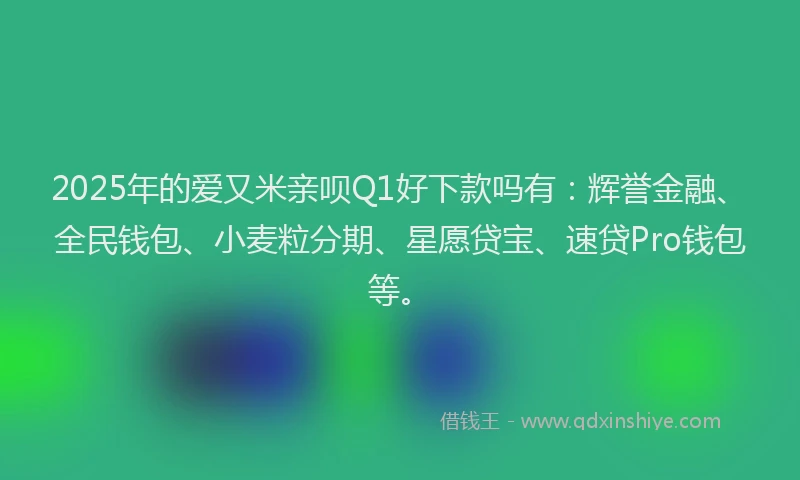 2025年的爱又米亲呗Q1好下款吗有：辉誉金融、全民钱包、小麦粒分期、星愿贷宝、速贷Pro钱包等。