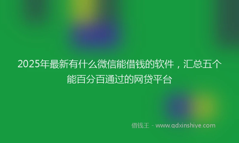 2025年最新有什么微信能借钱的软件，汇总五个能百分百通过的网贷平台