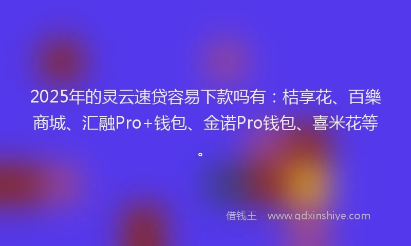 2025年的灵云速贷容易下款吗有：桔享花、百樂商城、汇融Pro+钱包、金诺Pro钱包、喜米花等。