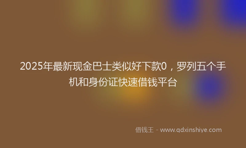 2025年最新现金巴士类似好下款0，罗列五个手机和身份证快速借钱平台
