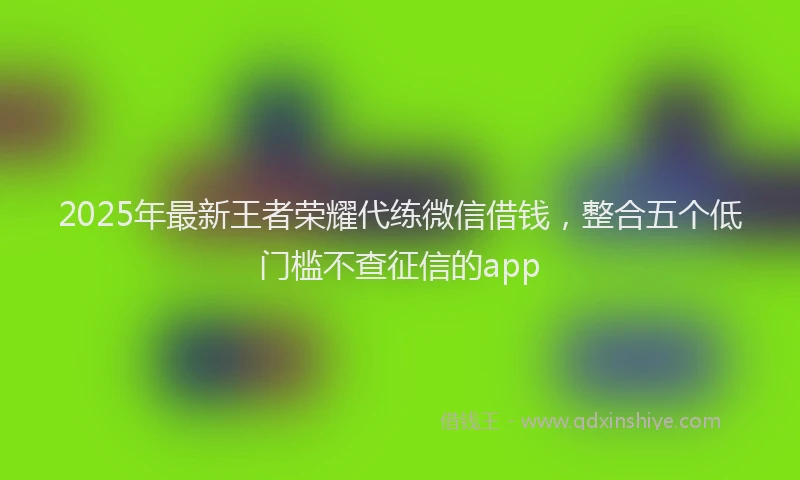 2025年最新王者荣耀代练微信借钱，整合五个低门槛不查征信的app