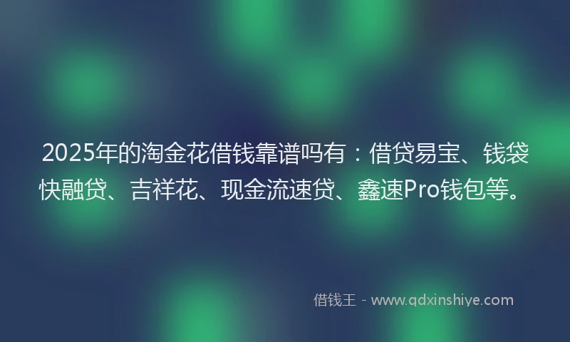 2025年的淘金花借钱靠谱吗有：借贷易宝、钱袋快融贷、吉祥花、现金流速贷、鑫速Pro钱包等。