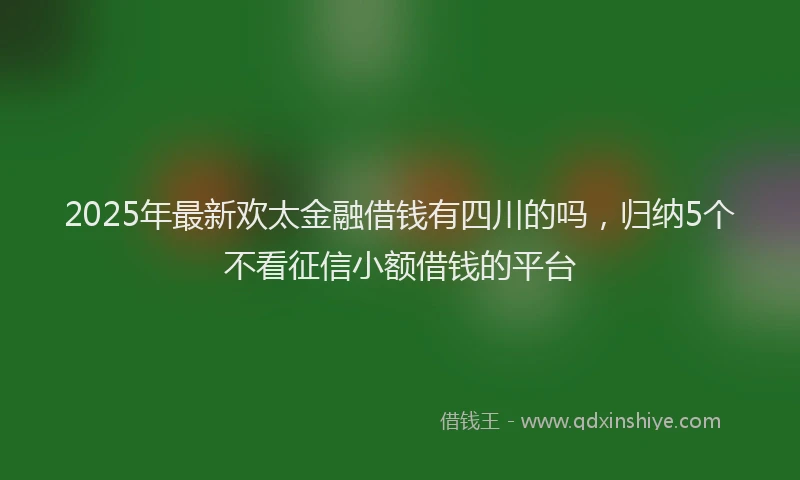 2025年最新欢太金融借钱有四川的吗，归纳5个不看征信小额借钱的平台