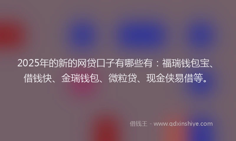 2025年的新的网贷口子有哪些有：福瑞钱包宝、借钱快、金瑞钱包、微粒贷、现金侠易借等。