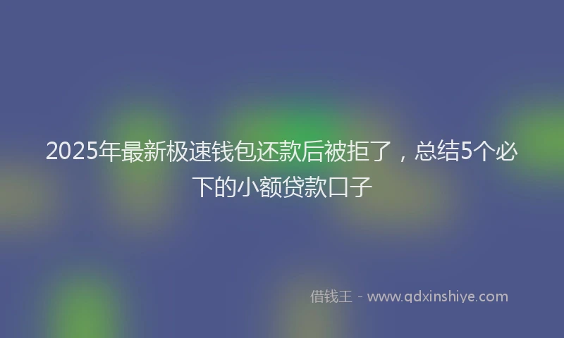 2025年最新极速钱包还款后被拒了，总结5个必下的小额贷款口子