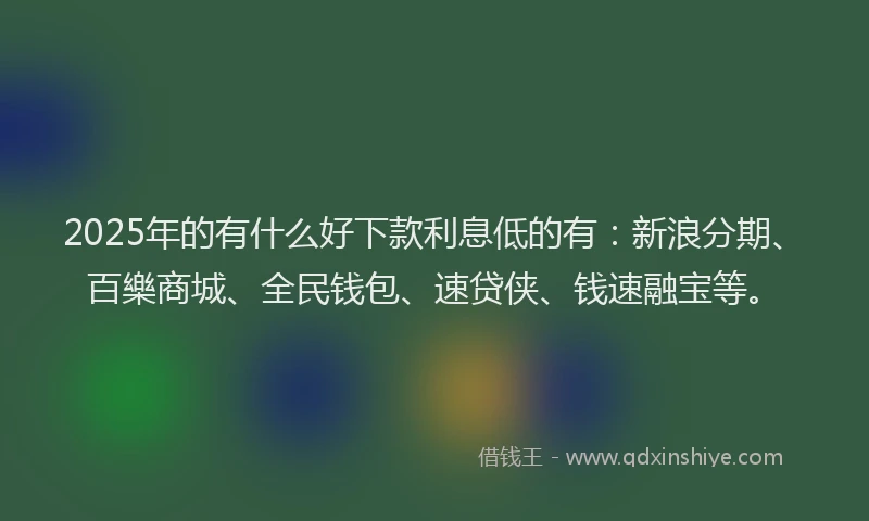 2025年的有什么好下款利息低的有：新浪分期、百樂商城、全民钱包、速贷侠、钱速融宝等。