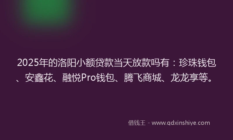 2025年的洛阳小额贷款当天放款吗有：珍珠钱包、安鑫花、融悦Pro钱包、腾飞商城、龙龙享等。