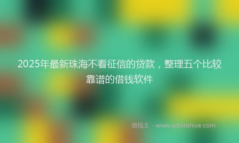 2025年最新珠海不看征信的贷款，整理五个比较靠谱的借钱软件