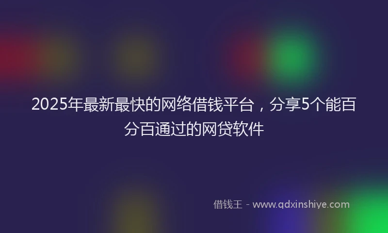 2025年最新最快的网络借钱平台，分享5个能百分百通过的网贷软件