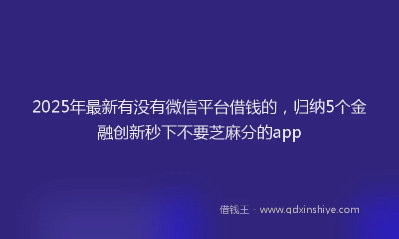 2025年最新有没有微信平台借钱的，归纳5个金融创新秒下不要芝麻分的app