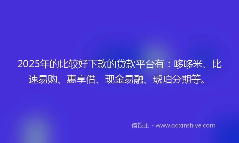 2025年的比较好下款的贷款平台有：哆哆米、比速易购、惠享借、现金易融、琥珀分期等。