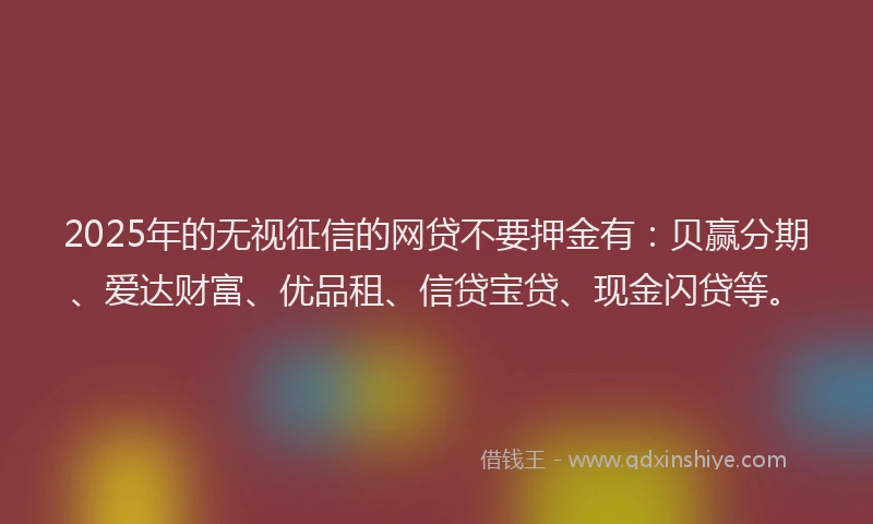 2025年的无视征信的网贷不要押金有：贝赢分期、爱达财富、优品租、信贷宝贷、现金闪贷等。