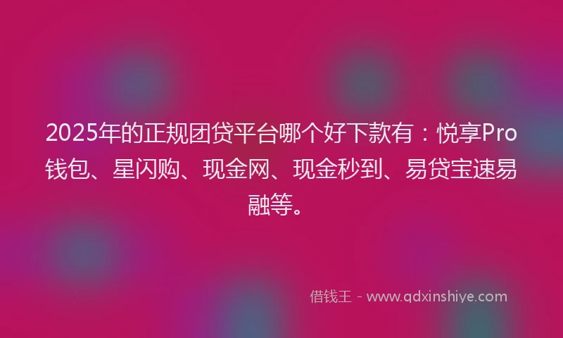 2025年的正规团贷平台哪个好下款有：悦享Pro钱包、星闪购、现金网、现金秒到、易贷宝速易融等。