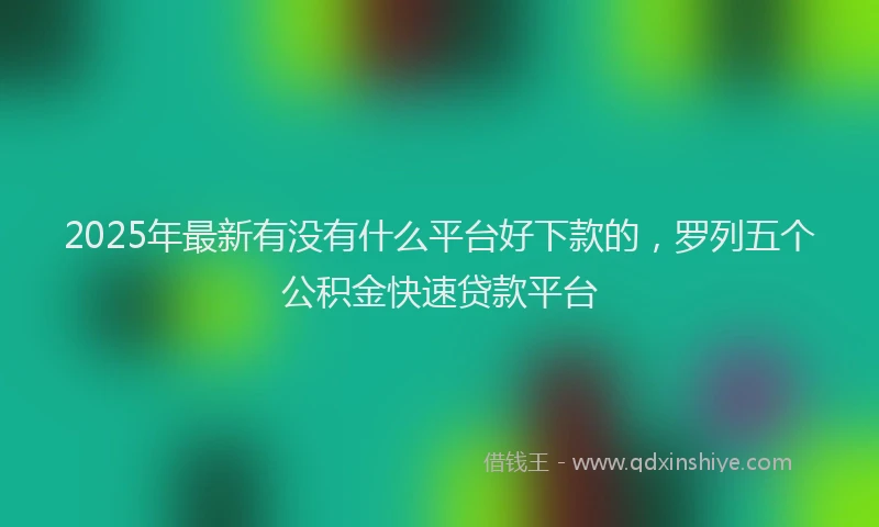 2025年最新有没有什么平台好下款的，罗列五个公积金快速贷款平台
