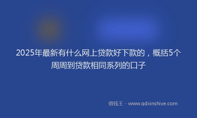 2025年最新有什么网上贷款好下款的，概括5个周周到贷款相同系列的口子
