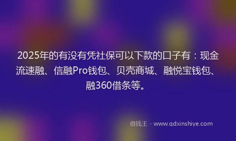 2025年的有没有凭社保可以下款的口子有:现金流速融、信融Pro钱包、贝壳商城、融悦宝钱包、融360借条等。