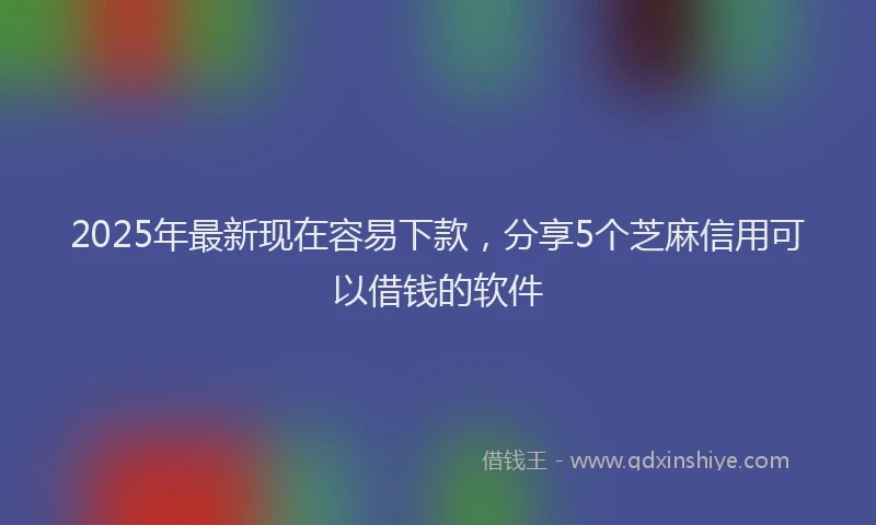 2025年最新现在容易下款，分享5个芝麻信用可以借钱的软件