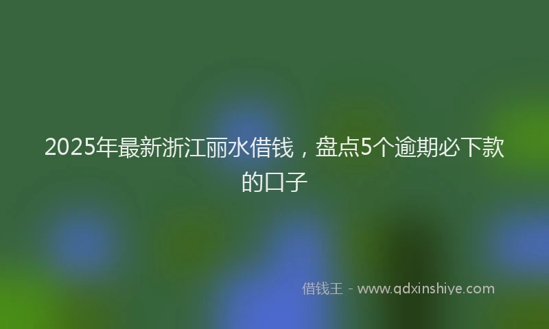 2025年最新浙江丽水借钱，盘点5个逾期必下款的口子