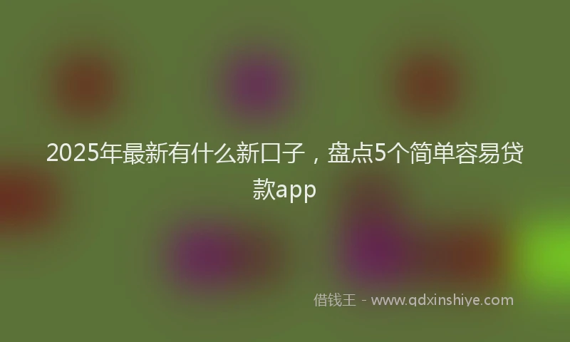 2025年最新有什么新口子，盘点5个简单容易贷款app