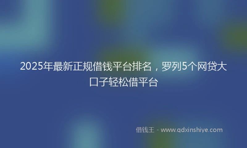 2025年最新正规借钱平台排名，罗列5个网贷大口子轻松借平台