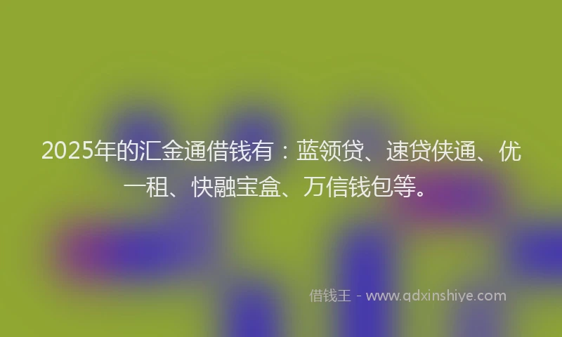 2025年的汇金通借钱有：蓝领贷、速贷侠通、优一租、快融宝盒、万信钱包等。