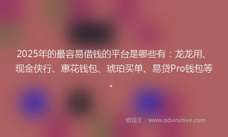 2025年的最容易借钱的平台是哪些有:龙龙用、现金侠行、惠花钱包、琥珀买单、易贷Pro钱包等。