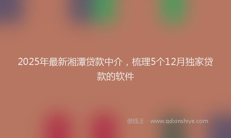 2025年最新湘潭贷款中介，梳理5个12月独家贷款的软件