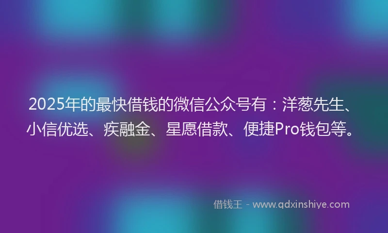 2025年的最快借钱的微信公众号有：洋葱先生、小信优选、疾融金、星愿借款、便捷Pro钱包等。