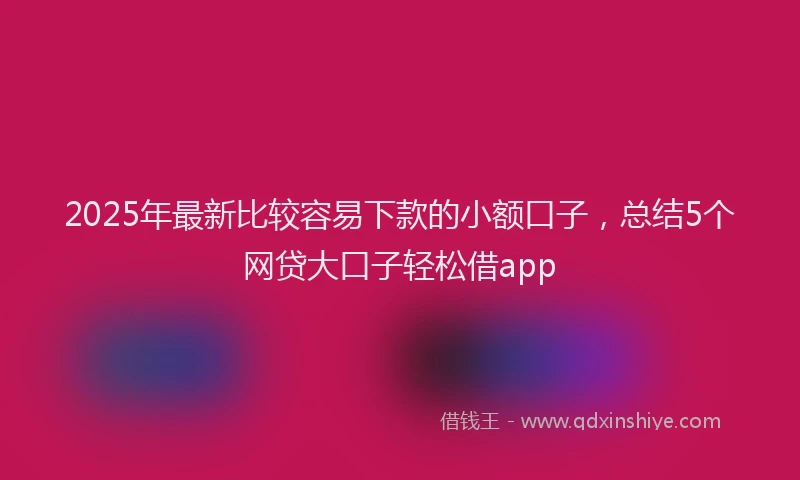 2025年最新比较容易下款的小额口子，总结5个网贷大口子轻松借app